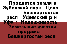 Продается земля в Зубовский парк › Цена ­ 570 000 - Башкортостан респ., Уфимский р-н, Уфа г. Недвижимость » Земельные участки продажа   . Башкортостан респ.